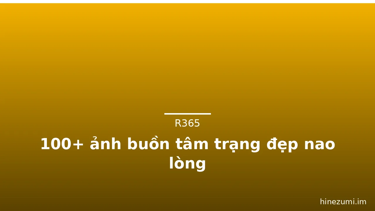 100+ ảnh buồn tâm trạng đẹp nao lòng
