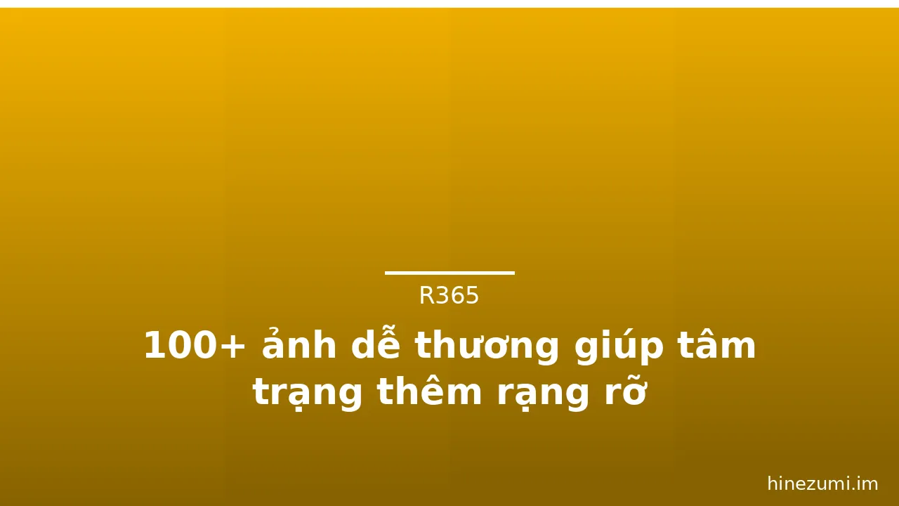 100+ ảnh dễ thương giúp tâm trạng thêm rạng rỡ