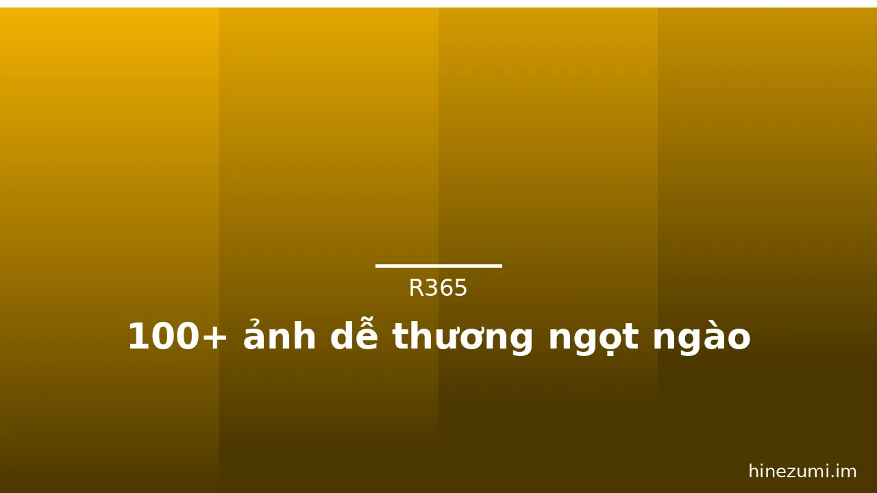 100+ ảnh dễ thương ngọt ngào