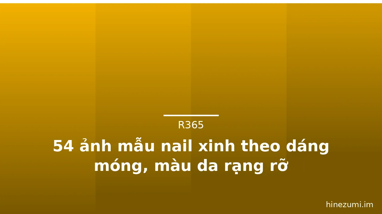 54 ảnh mẫu nail xinh theo dáng móng, màu da rạng rỡ