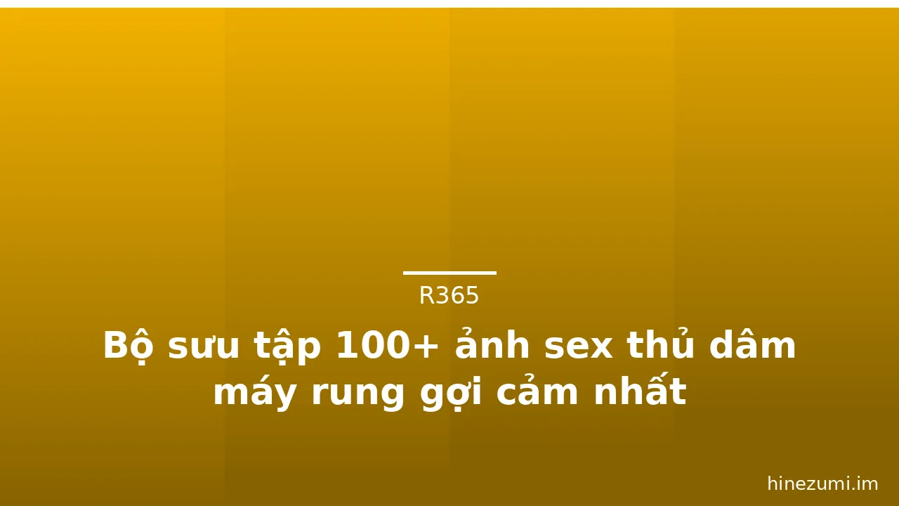 Bộ sưu tập 100+ ảnh sex thủ dâm máy rung gợi cảm nhất