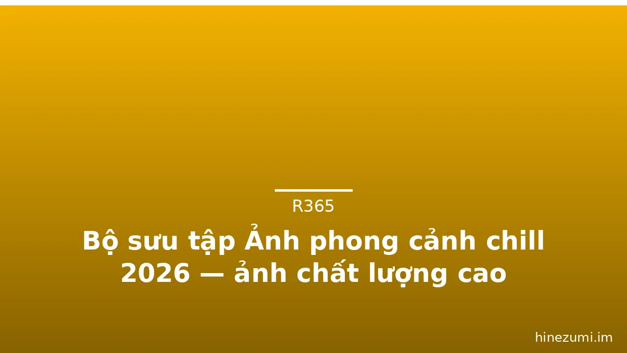Bộ sưu tập Ảnh phong cảnh chill 2026 — ảnh chất lượng cao · ảnh 1