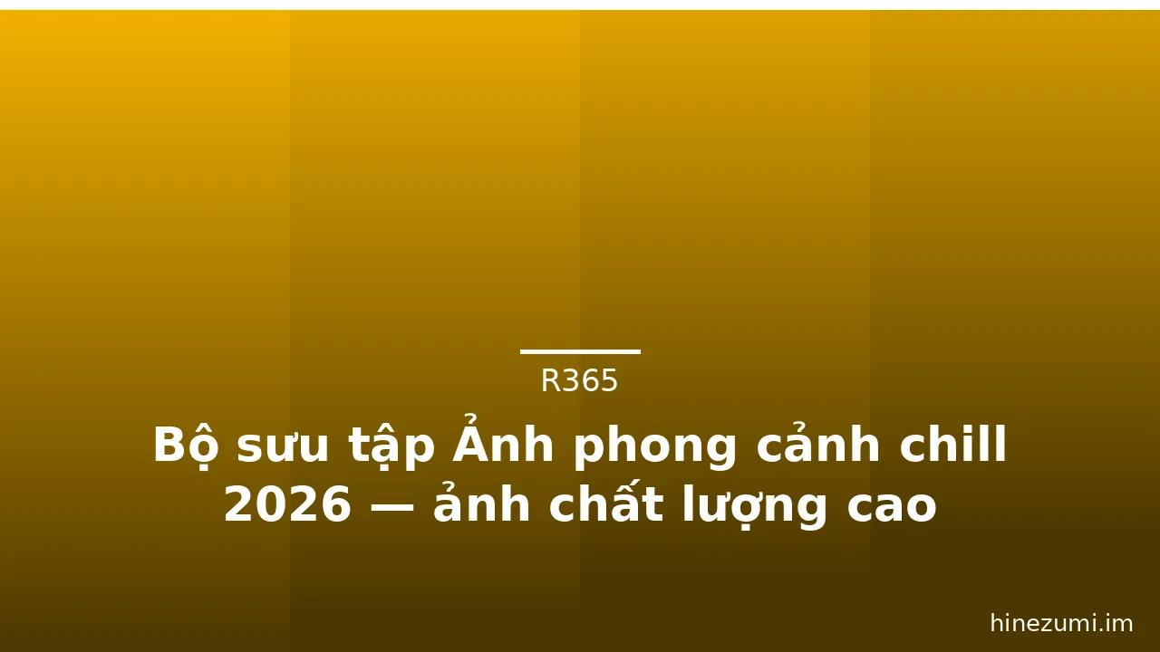Bộ sưu tập Ảnh phong cảnh chill 2026 — ảnh chất lượng cao