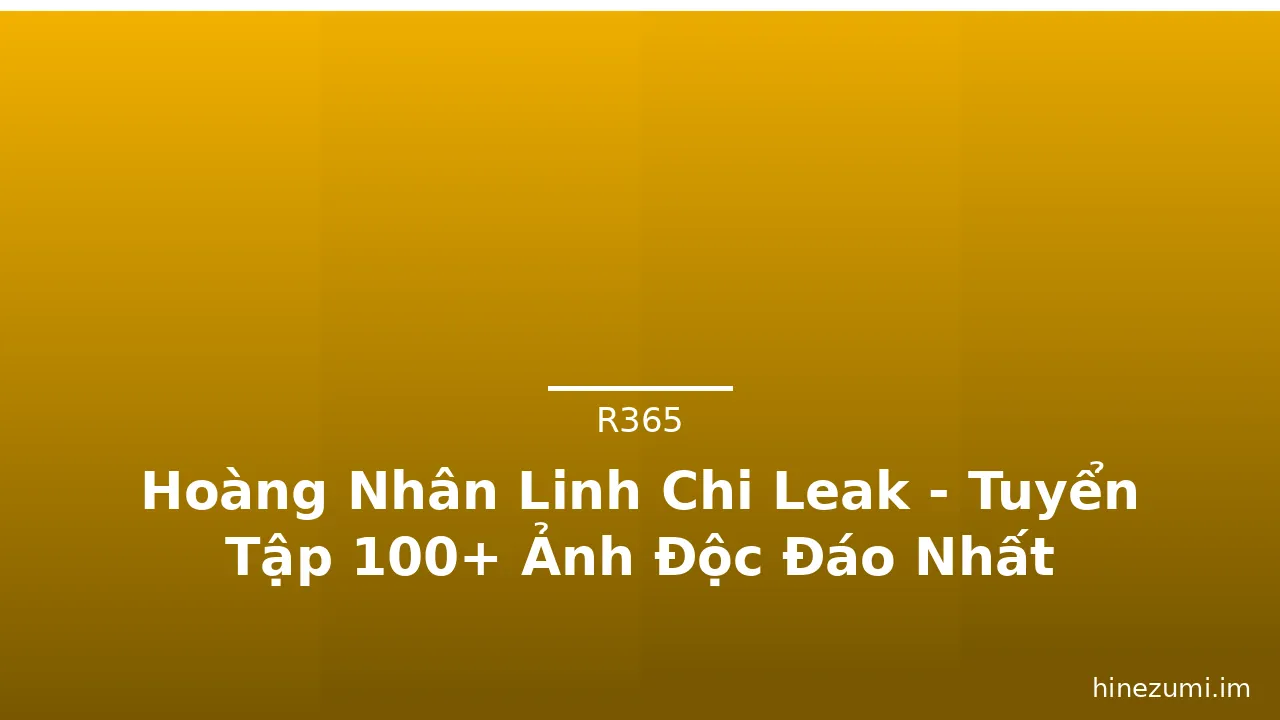 Hoàng Nhân Linh Chi Leak - Tuyển Tập 100+ Ảnh Độc Đáo Nhất · ảnh 1
