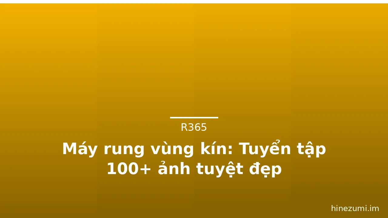 Máy rung vùng kín: Tuyển tập 100+ ảnh tuyệt đẹp