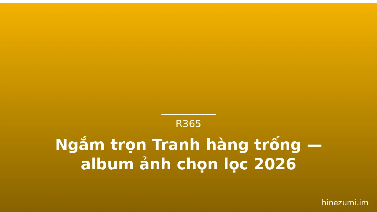 Ngắm trọn Tranh hàng trống — album ảnh chọn lọc 2026