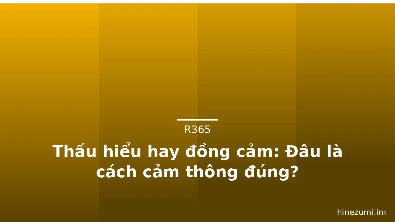 Thấu hiểu hay đồng cảm: Đâu là cách cảm thông đúng? · ảnh 1