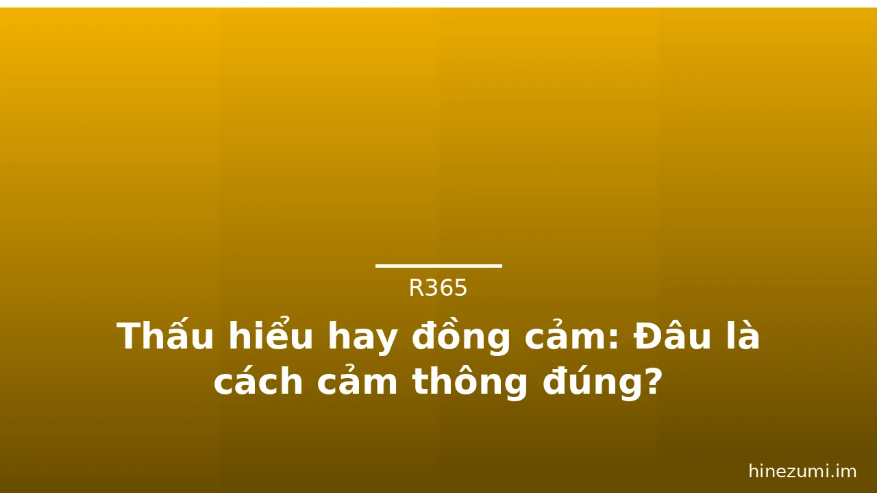 Thấu hiểu hay đồng cảm: Đâu là cách cảm thông đúng? · ảnh 2
