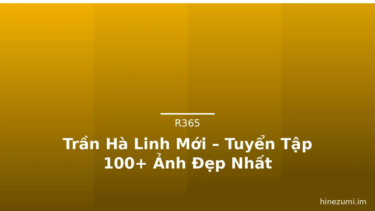 Trần Hà Linh Mới – Tuyển Tập 100+ Ảnh Đẹp Nhất