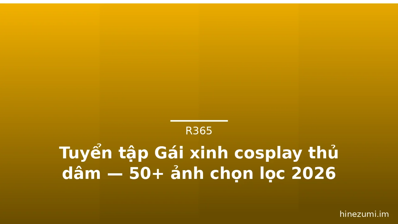 Tuyển tập Gái xinh cosplay thủ dâm — 50+ ảnh chọn lọc 2026 · ảnh 1