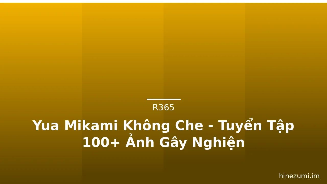 Yua Mikami Không Che - Tuyển Tập 100+ Ảnh Gây Nghiện